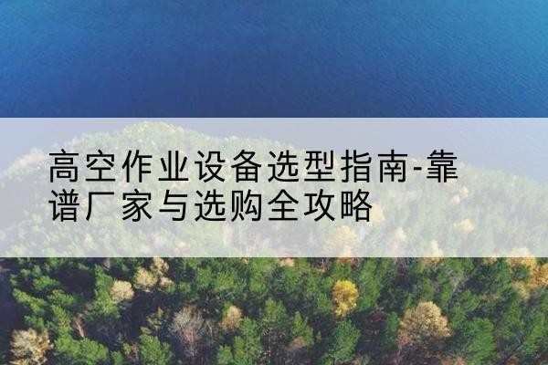 海勃湾升降车厂家-高空作业设备选型指南-靠谱厂家与选购全攻略