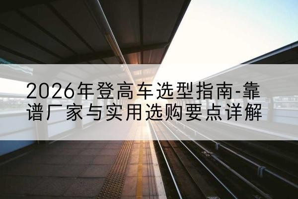 海勃湾登高车厂家推荐-2026年登高车选型指南-靠谱厂家与实用选购要点详解