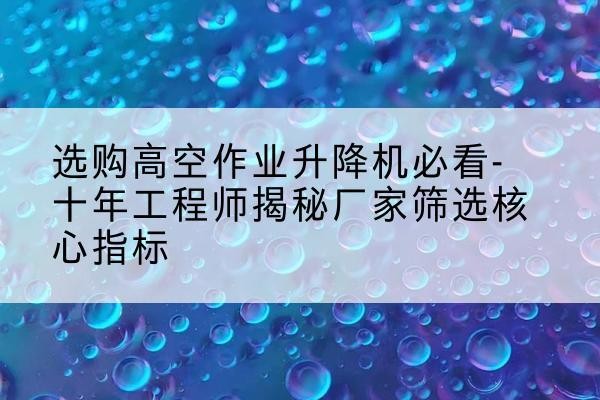 海勃湾高空作业升降机厂家推荐-选购高空作业升降机必看-十年工程师揭秘厂家筛选核心指标
