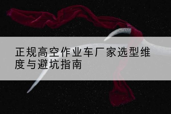 海勃湾高空作业车厂家-正规选型维度与避坑指南