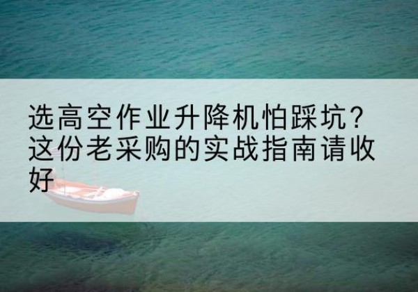 海勃湾高空作业升降机厂家推荐-选高空作业升降机怕踩坑？这份老采购的实战指南请收好