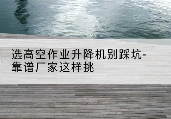海勃湾剪叉式升降机厂家-选高空作业升降机别踩坑-靠谱厂家这样挑