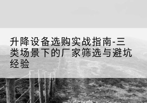 海勃湾移动式升降机厂家推荐-升降设备选购实战指南-三类场景下的厂家筛选与避坑经验