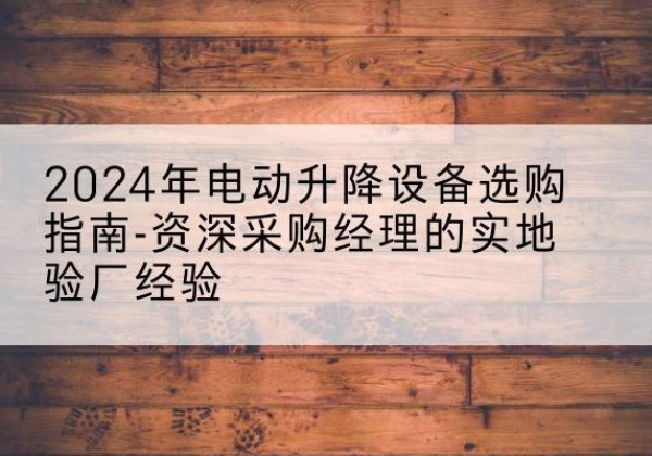 海勃湾电动剪叉升降平台厂家-2024年电动升降设备选购指南-资深采购经理的实地验厂经验
