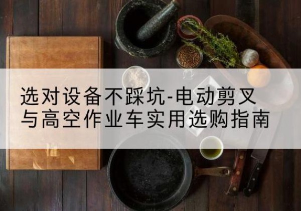 海勃湾电动剪叉升降平台怎么选-选对设备不踩坑-电动剪叉与高空作业车实用选购指南