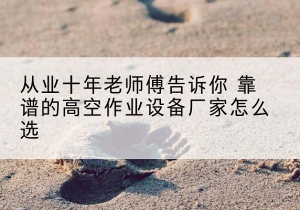 海勃湾高空作业升降机厂家推荐-从业十年老师傅告诉你 靠谱的高空作业设备厂家怎么选