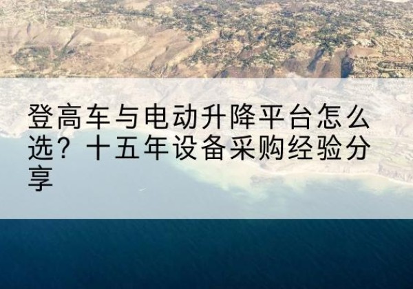 海勃湾登高车厂家厂家-登高车与电动升降平台怎么选？十五年设备采购经验分享