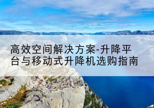 海勃湾升降平台厂家-*空间解决方案-升降平台与移动式升降机选购指南
