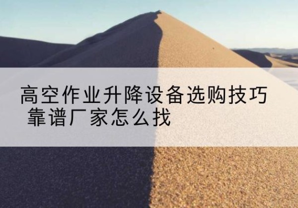 海勃湾电动升降平台厂家推荐-高空作业升降设备选购技巧 靠谱厂家怎么找