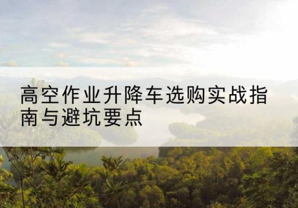 海勃湾升降车怎么选-高空作业升降车选购实战指南与避坑要点