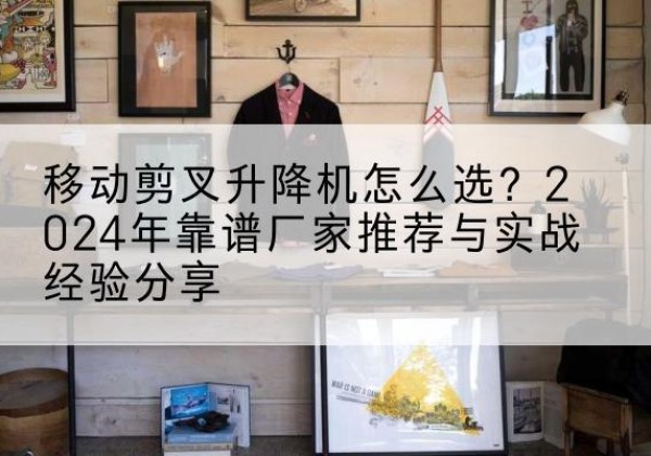 海勃湾升降平台厂家推荐-移动剪叉升降机怎么选？2024年靠谱厂家推荐与实战经验分享
