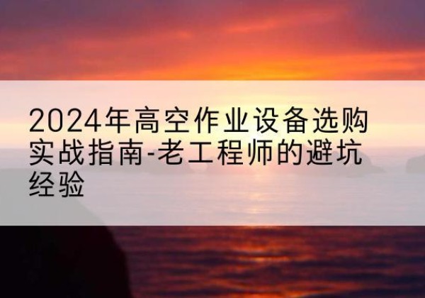 海勃湾高空作业升降机厂家推荐-2024年高空作业设备选购实战指南-老工程师的避坑经验
