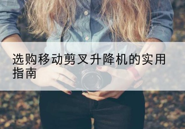 海勃湾移动剪叉升降机怎么选-选购移动剪叉升降机的实用指南