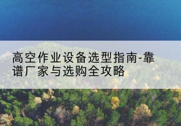 海勃湾升降车厂家-高空作业设备选型指南-靠谱厂家与选购全攻略