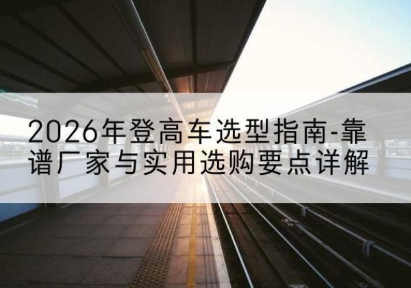 海勃湾登高车厂家推荐-2026年登高车选型指南-靠谱厂家与实用选购要点详解