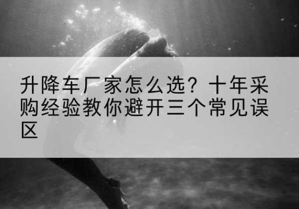海勃湾升降车厂家-怎么选？十年采购经验教你避开三个常见误区