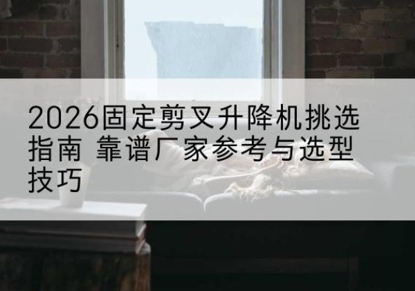 海勃湾固定剪叉升降机厂家推荐-2026固定剪叉升降机挑选指南 靠谱厂家参考与选型技巧