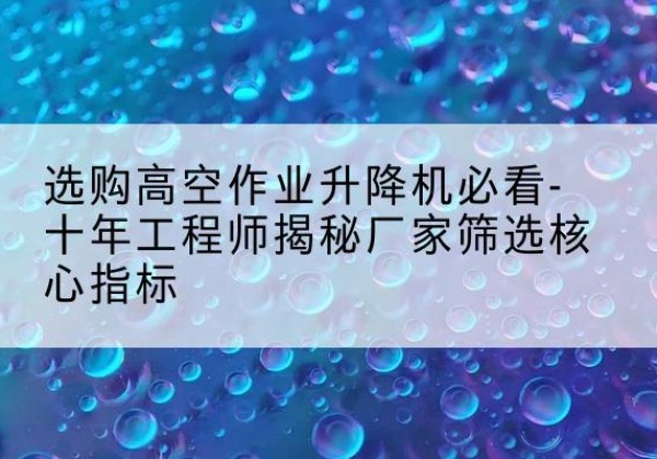 海勃湾高空作业升降机厂家推荐-选购高空作业升降机必看-十年工程师揭秘厂家筛选核心指标