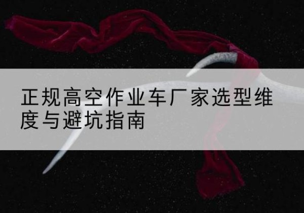 海勃湾高空作业车厂家-正规选型维度与避坑指南